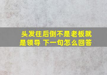 头发往后倒不是老板就是领导 下一句怎么回答